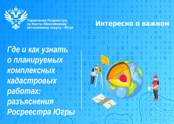 Где и как узнать о планируемых комплексных кадастровых работах: разъяснения Росреестра Югры