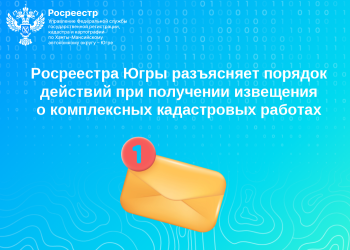 Росреестр Югры разъясняет порядок действий при получении извещения о комплексных кадастровых работах